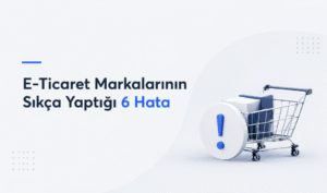 E-Ticaret Markalarının Sıkça Yaptığı 6 Hata
